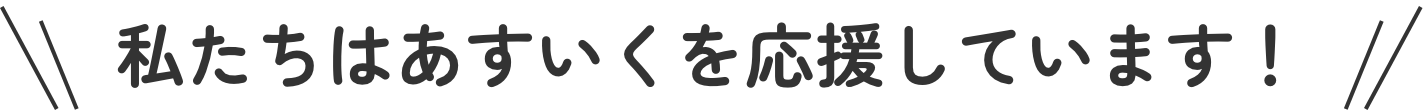 私たちはあすいくを応援しています！